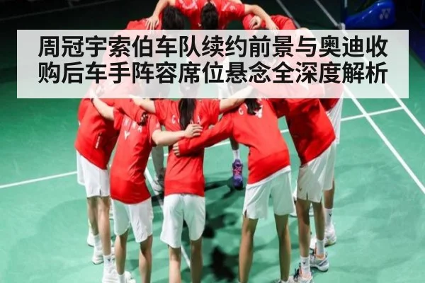 周冠宇索伯车队续约前景与奥迪收购后车手阵容席位悬念全深度解析