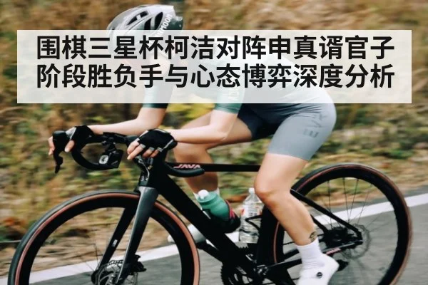 围棋三星杯柯洁对阵申真谞官子阶段胜负手与心态博弈深度分析（www.c7c7.app.com）